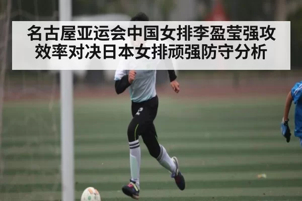 名古屋亚运会中国女排李盈莹强攻效率对决日本女排顽强防守分析